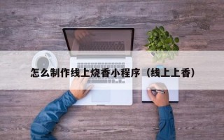 和田怎么制作线上烧香小程序（线上上香）