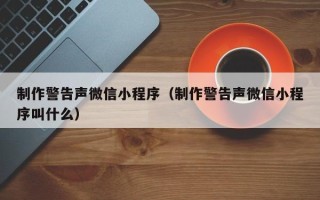 和田制作警告声微信小程序（制作警告声微信小程序叫什么）