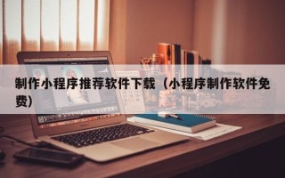 和田制作小程序推荐软件下载（小程序制作软件免费）