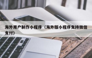 和田海外用户制作小程序（海外版小程序支持微信支付）