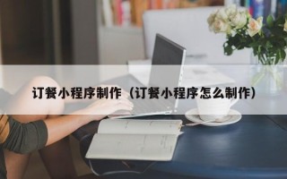 和田订餐小程序制作（订餐小程序怎么制作）