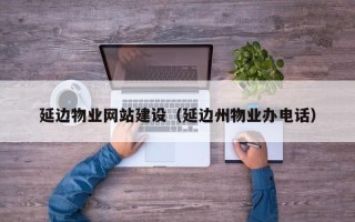 和田延边物业网站建设（延边州物业办电话）