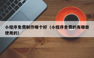 和田小程序免费制作哪个好（小程序免费的有哪些使用的）