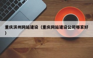 和田重庆滨州网站建设（重庆网站建设公司哪家好）