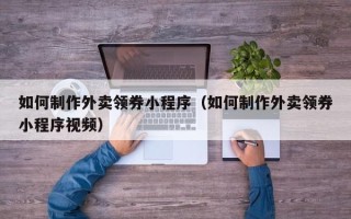 和田如何制作外卖领券小程序（如何制作外卖领券小程序视频）