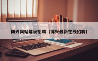 和田博兴网站建设招聘（博兴最新在线招聘）