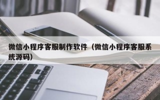 和田微信小程序客服制作软件（微信小程序客服系统源码）
