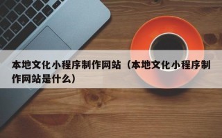 和田本地文化小程序制作网站（本地文化小程序制作网站是什么）