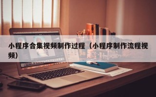 和田小程序合集视频制作过程（小程序制作流程视频）