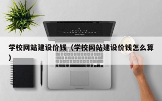 和田学校网站建设价钱（学校网站建设价钱怎么算）