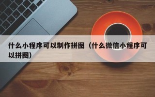 和田什么小程序可以制作拼图（什么微信小程序可以拼图）