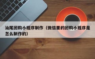 和田汕尾团购小程序制作（微信里的团购小程序是怎么制作的）