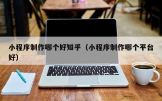 和田小程序制作哪个好知乎（小程序制作哪个平台好）