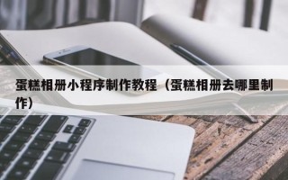 和田蛋糕相册小程序制作教程（蛋糕相册去哪里制作）